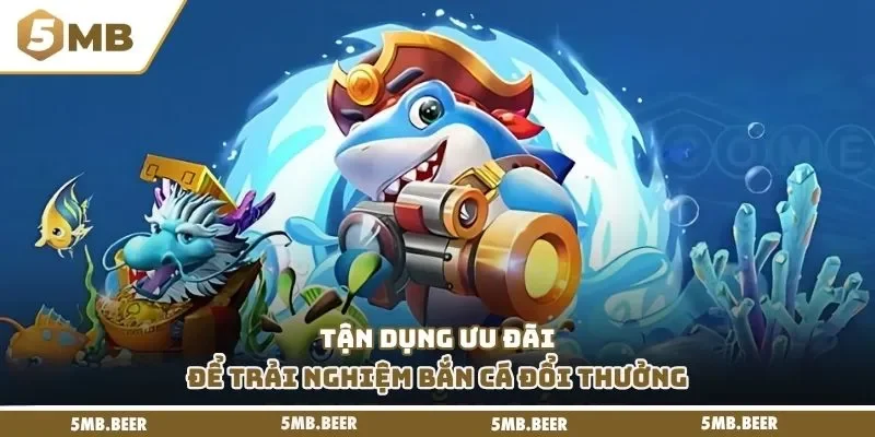 Tận dụng ưu đãi để trải nghiệm bắn cá đổi thưởng